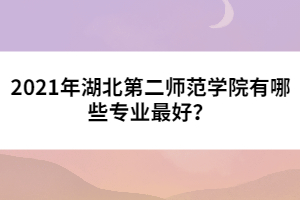 2021年湖北第二師范學(xué)院有哪些專業(yè)最好？