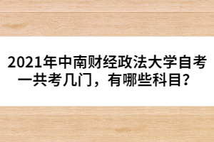 2021年中南財(cái)經(jīng)政法大學(xué)自考一共考幾門，有哪些科目？