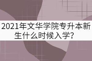 2021年文華學(xué)院專升本新生什么時候入學(xué)？