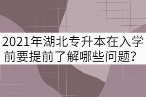 2021年湖北專升本新生在入學(xué)前要提前了解哪些問題？