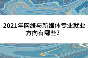 2021年網(wǎng)絡(luò)與新媒體專業(yè)就業(yè)方向有哪些?
