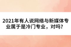 2021年有人說網(wǎng)絡(luò)與新媒體專業(yè)屬于是冷門專業(yè)，對(duì)嗎？