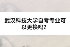 武漢科技大學(xué)自考專業(yè)可以更換嗎？