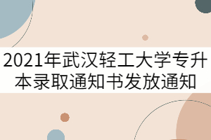 2021年武漢輕工大學專升本錄取通知書發(fā)放通知