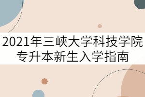 2021年三峽大學(xué)科技學(xué)院專(zhuān)升本新生入學(xué)指南
