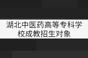 湖北中醫(yī)藥高等?？茖W校成教招生對象