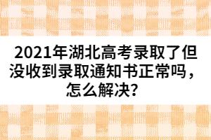 2021年湖北高考錄取了但沒收到錄取通知書正常嗎，怎么解決？