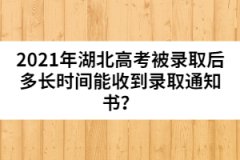 2021年湖北高考被錄取后多長時間能收到錄取通知書？