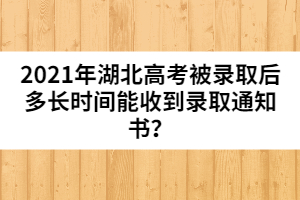 2021年湖北高考被錄取后多長時間能收到錄取通知書?