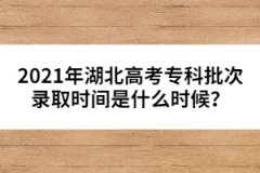 2021年湖北高考專科批次錄取時(shí)間是什么時(shí)候？