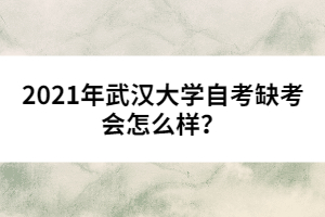 2021年武漢大學(xué)自考缺考會怎么樣？