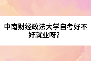 中南財(cái)經(jīng)政法大學(xué)自考好不好就業(yè)呀？