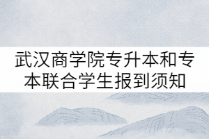2021年武漢商學(xué)院普通專(zhuān)升本和專(zhuān)本聯(lián)合學(xué)生報(bào)到須知