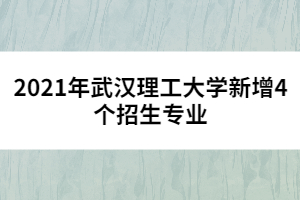 2021年武漢理工大學新增4個招生專業(yè)
