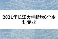 2021年長(zhǎng)江大學(xué)新增6個(gè)本科專業(yè)