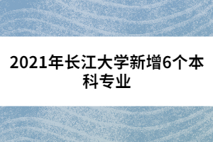 2021年長江大學新增6個本科專業(yè)