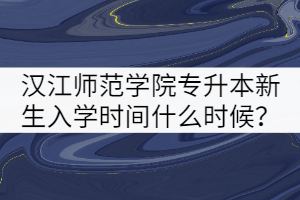 2021年漢江師范學(xué)院專升本新生入學(xué)時間什么時候？
