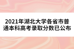 2021年湖北大學(xué)各省市普通本科高考錄取分?jǐn)?shù)已公布