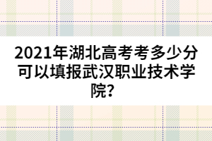2021年湖北高考考多少分可以填報(bào)武漢職業(yè)技術(shù)學(xué)院?