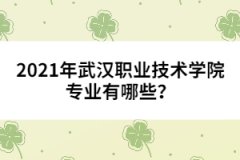 2021年武漢職業(yè)技術(shù)學(xué)院專業(yè)有哪些？