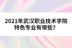 2021年武漢職業(yè)技術(shù)學(xué)院特色專業(yè)有哪些？