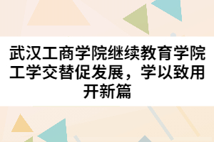 武漢工商學(xué)院繼續(xù)教育學(xué)院工學(xué)交替促發(fā)展，學(xué)以致用開新篇