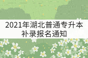 2021年湖北普通專升本補(bǔ)錄報(bào)名通知