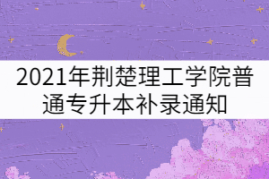 2021年荊楚理工學(xué)院普通專升本補錄通知