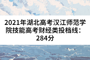 2021年湖北高考漢江師范學(xué)院技能高考財(cái)經(jīng)類投檔線:284分