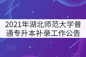 2021年湖北師范大學(xué)普通專升本補(bǔ)錄工作公告