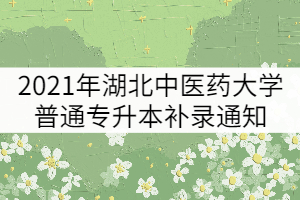 2021年湖北中醫(yī)藥大學(xué)普通專升本補(bǔ)錄通知