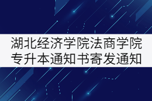湖北經(jīng)濟學院法商學院2021年專升本錄取通知書寄發(fā)通知