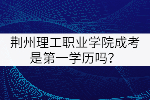 荊州理工職業(yè)學院成考是第一學歷嗎？