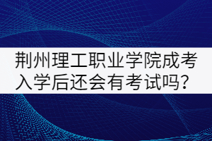 荊州理工職業(yè)學(xué)院成考入學(xué)后還會(huì)有考試嗎？