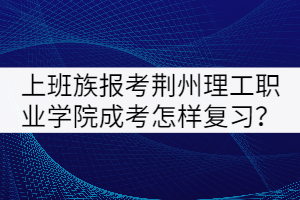 上班族報(bào)考荊州理工職業(yè)學(xué)院成考怎樣復(fù)習(xí)？