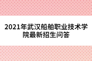 2021年武漢船舶職業(yè)技術(shù)學(xué)院最新招生問答