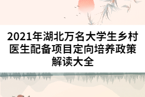 2021年湖北萬名大學(xué)生鄉(xiāng)村醫(yī)生配備項目定向培養(yǎng)政策解讀大全
