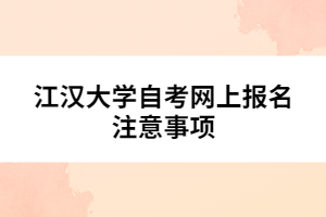 江漢大學自考網(wǎng)上報名注意事項