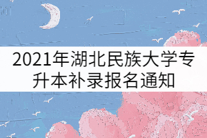 2021年湖北民族大學(xué)專(zhuān)升本補(bǔ)錄報(bào)名通知