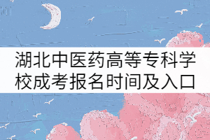 湖北中醫(yī)藥高等?？茖W(xué)校成考報名時間及入口