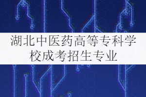 湖北中醫(yī)藥高等?？茖W(xué)校成考招生專業(yè)有哪些？