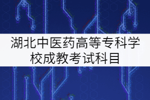 湖北中醫(yī)藥高等?？茖W(xué)校成教考試科目有哪些？
