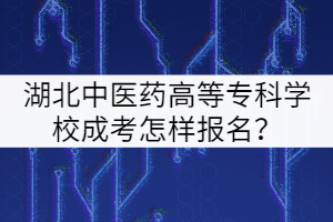 湖北中醫(yī)藥高等?？茖W(xué)校成考怎樣報(bào)名？
