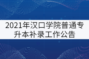 2021年漢口學(xué)院普通專升本補(bǔ)錄工作公告