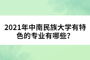 2021年中南民族大學有特色的專業(yè)有哪些?