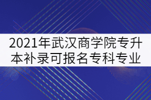 2021年武漢商學(xué)院普通專升本補(bǔ)錄可報(bào)名?？茖I(yè)強(qiáng)調(diào)