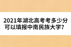 2021年湖北高考考多少分可以填報(bào)中南民族大學(xué)?