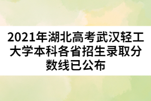 2021年湖北高考武漢輕工大學(xué)本科各省招生錄取分數(shù)線已公布