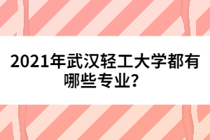 2021年武漢輕工大學都有哪些專業(yè)？