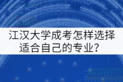 江漢大學(xué)成考怎樣選擇適合自己的專(zhuān)業(yè)？